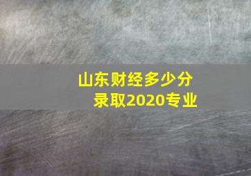 山东财经多少分录取2020专业