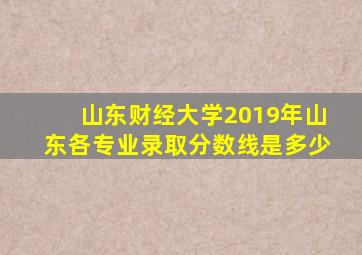 山东财经大学2019年山东各专业录取分数线是多少