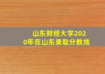 山东财经大学2020年在山东录取分数线