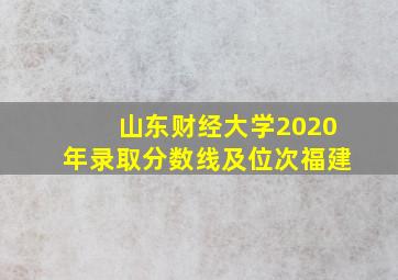 山东财经大学2020年录取分数线及位次福建