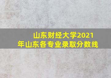 山东财经大学2021年山东各专业录取分数线