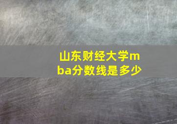 山东财经大学mba分数线是多少