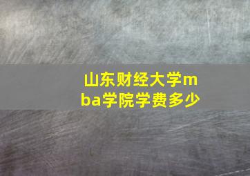 山东财经大学mba学院学费多少