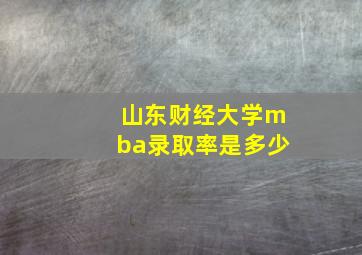 山东财经大学mba录取率是多少