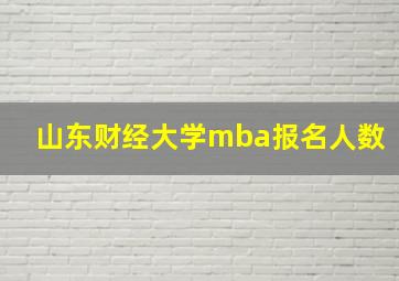 山东财经大学mba报名人数