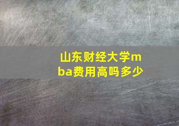 山东财经大学mba费用高吗多少