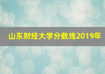 山东财经大学分数线2019年