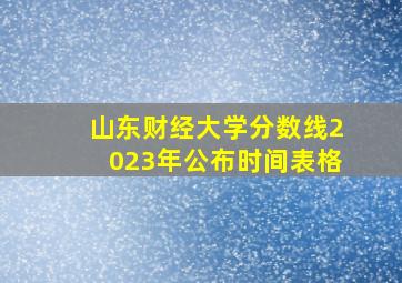 山东财经大学分数线2023年公布时间表格