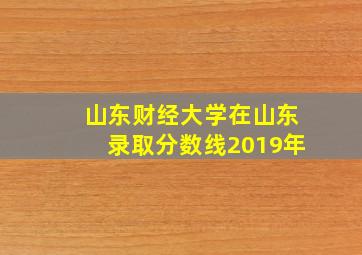 山东财经大学在山东录取分数线2019年