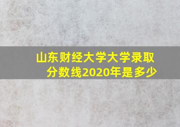 山东财经大学大学录取分数线2020年是多少