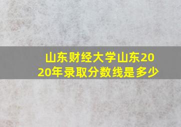 山东财经大学山东2020年录取分数线是多少