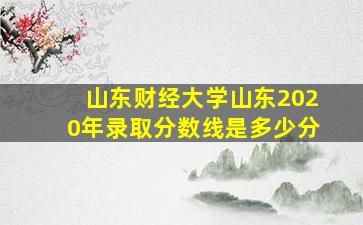 山东财经大学山东2020年录取分数线是多少分