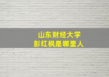 山东财经大学彭红枫是哪里人