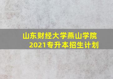 山东财经大学燕山学院2021专升本招生计划