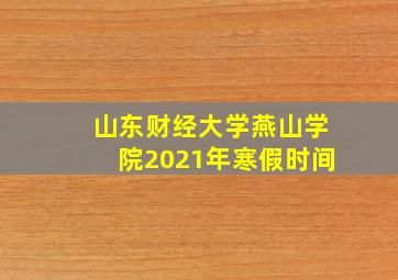 山东财经大学燕山学院2021年寒假时间