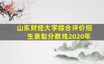 山东财经大学综合评价招生录取分数线2020年