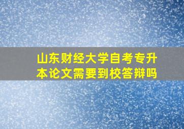 山东财经大学自考专升本论文需要到校答辩吗