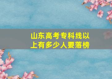 山东高考专科线以上有多少人要落榜