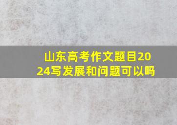 山东高考作文题目2024写发展和问题可以吗