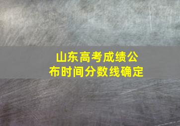 山东高考成绩公布时间分数线确定