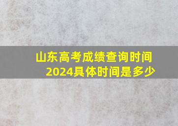 山东高考成绩查询时间2024具体时间是多少