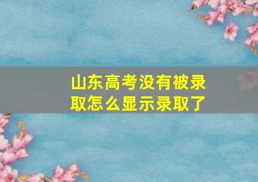 山东高考没有被录取怎么显示录取了