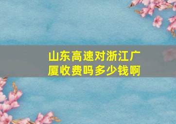 山东高速对浙江广厦收费吗多少钱啊