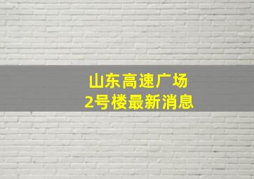 山东高速广场2号楼最新消息