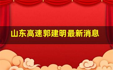 山东高速郭建明最新消息