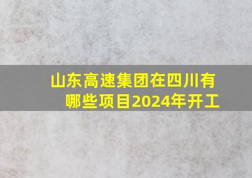 山东高速集团在四川有哪些项目2024年开工