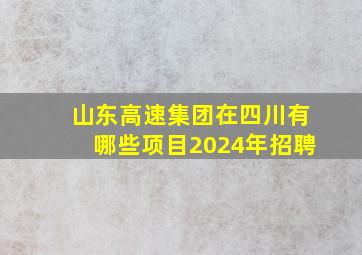 山东高速集团在四川有哪些项目2024年招聘