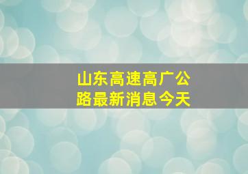 山东高速高广公路最新消息今天