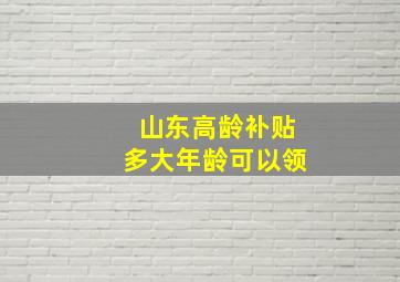 山东高龄补贴多大年龄可以领