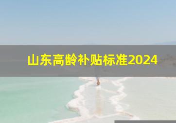 山东高龄补贴标准2024