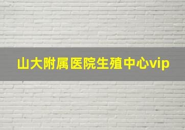 山大附属医院生殖中心vip