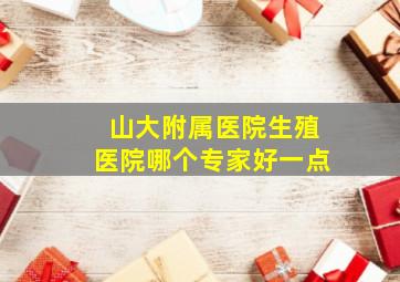 山大附属医院生殖医院哪个专家好一点