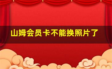 山姆会员卡不能换照片了