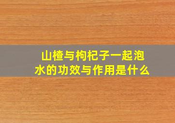 山楂与枸杞子一起泡水的功效与作用是什么