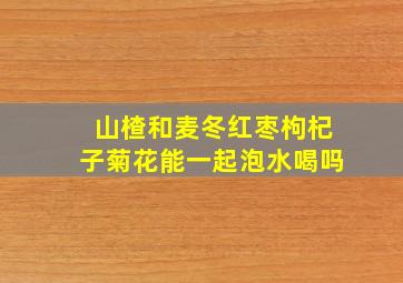 山楂和麦冬红枣枸杞子菊花能一起泡水喝吗