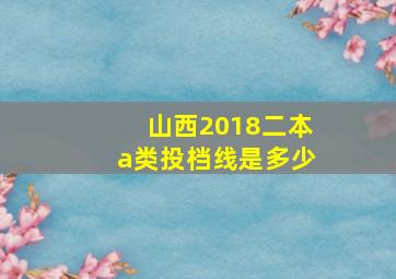 山西2018二本a类投档线是多少