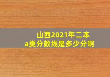 山西2021年二本a类分数线是多少分啊