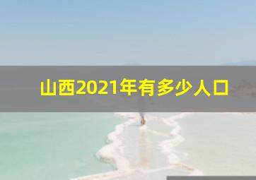 山西2021年有多少人口