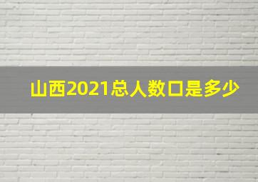 山西2021总人数口是多少