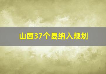 山西37个县纳入规划