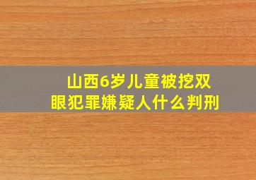 山西6岁儿童被挖双眼犯罪嫌疑人什么判刑