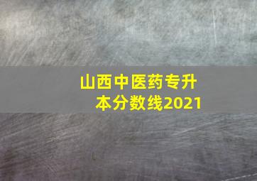 山西中医药专升本分数线2021