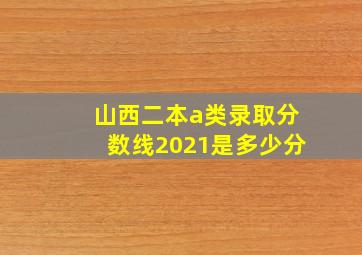 山西二本a类录取分数线2021是多少分