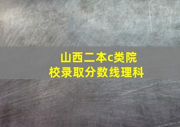 山西二本c类院校录取分数线理科