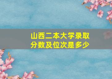 山西二本大学录取分数及位次是多少