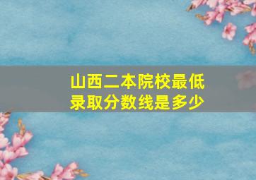 山西二本院校最低录取分数线是多少